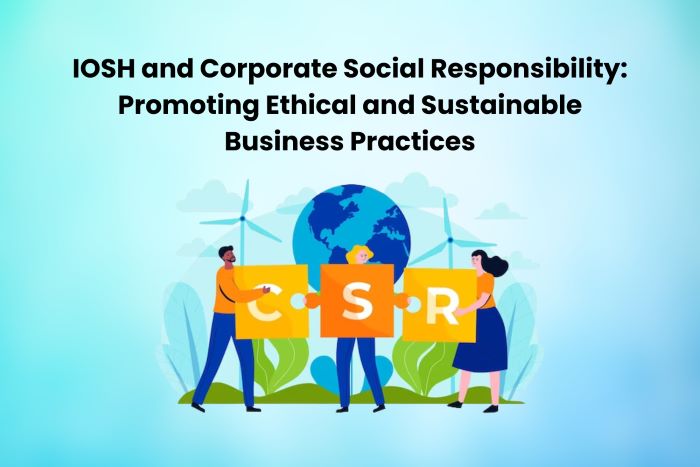 IOSH and Corporate Social Responsibility: Promoting Ethical and Sustainable Business Practices